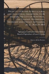 bokomslag Prize List for the Agricultural and Industrial Exhibition, to Be Held in the City of Montreal, on Tuesday, Wednesday, Thursday and Friday, September, 26, 27, 28, & 29, 1865 [microform]