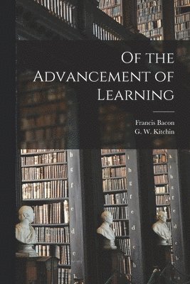 Francis 1561-1626 Bacon, G. W. (George William) Kitchin - Of the Advancement of Learning [microform], Häftad