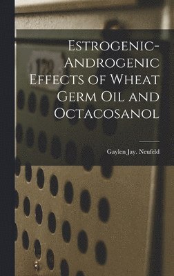 Gaylen Jay Neufeld - Estrogenic-androgenic Effects of Wheat Germ Oil and Octacosanol, Inbunden