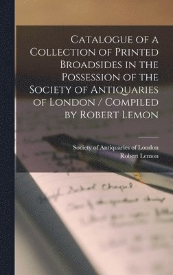 bokomslag Catalogue of a Collection of Printed Broadsides in the Possession of the Society of Antiquaries of London / Compiled by Robert Lemon