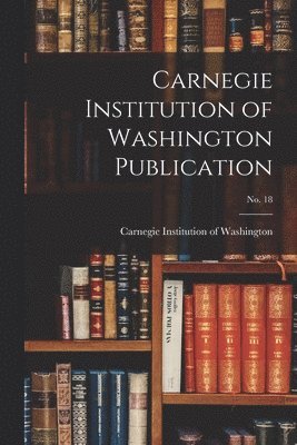 Carnegie Institution Of Washington - Carnegie Institution of Washington Publication; no. 18, Häftad