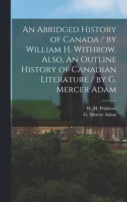 Abridged History of Canada / by William H. Withrow. Also, An Outline History of Canadian Literature / by G. Mercer Adam [microform], Inbunden