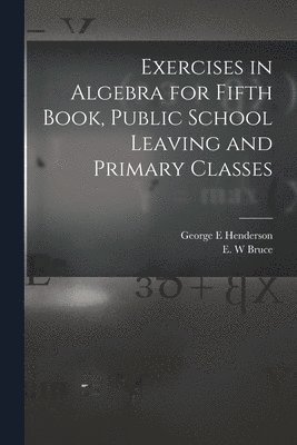Exercises in Algebra for Fifth Book, Public School Leaving and Primary Classes [microform] 1