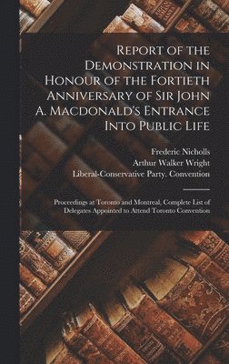 Report of the Demonstration in Honour of the Fortieth Anniversary of Sir John A. Macdonald's Entrance Into Public Life [microform] 1