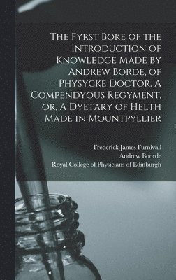 bokomslag The Fyrst Boke of the Introduction of Knowledge Made by Andrew Borde, of Physycke Doctor. A Compendyous Regyment, or, A Dyetary of Helth Made in Mountpyllier