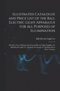 bokomslag Illustrated Catalogue and Price List of the Ball Electric Light Apparatus for All Purposes of Illumination [microform]