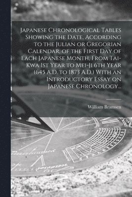 Japanese Chronological Tables Showing the Date, According to the Julian or Gregorian Calendar, of the First Day of Each Japanese Month, From Tai-kwa 1st Year to Mei-ji 6th Year (645 A.D. to 1873 1