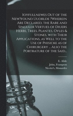 E Allde, John Frampton, Nicola's Monardes - Ioyfullnewes out of the New?found Uuorlde ?wherein Are Declared, the Rare and Singuler Vertues of Diuers Herbs, Trees, Plantes, Oyles & Stones, With Their Applications, as Well to the Use of Phisicke as of Chirurgery ... Also the Portrature of the Said..., Inbunden