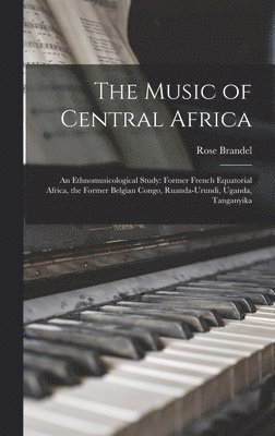 bokomslag The Music of Central Africa: an Ethnomusicological Study: Former French Equatorial Africa, the Former Belgian Congo, Ruanda-Urundi, Uganda, Tangany