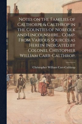 bokomslag Notes on the Families of Calthorpe & Calthrop in the Counties of Norfolk and Lincolnshire... Comp. From Various Sources as Herein Indicated by Colonel