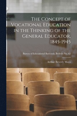 The Concept of Vocational Education in the Thinking of the General Educator, 1845-1945; Bureau of educational research. Bulletin no. 62 1