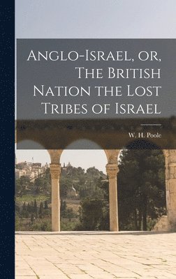 Anglo-Israel, or, The British Nation the Lost Tribes of Israel [microform] 1
