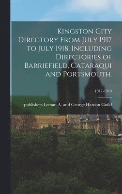 Kingston City Directory From July 1917 to July 1918, Including Directories of Barriefield, Cataraqui and Portsmouth.; 1917-1918