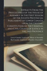 bokomslag Extracts From the Proceedings of the House of Assembly in the First Session of the Eighth Provincial Parliament of Lower Canada Upon the Existing Constitution of the Criminal and Civil Courts of