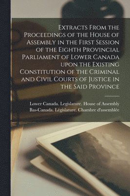 bokomslag Extracts From the Proceedings of the House of Assembly in the First Session of the Eighth Provincial Parliament of Lower Canada Upon the Existing Constitution of the Criminal and Civil Courts of Ju...