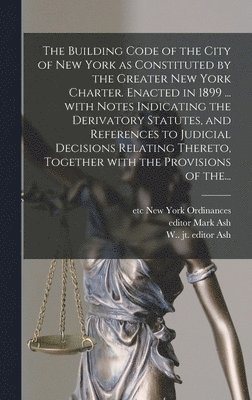 bokomslag The Building Code of the City of New York as Constituted by the Greater New York Charter. Enacted in 1899 ... With Notes Indicating the Derivatory Statutes, and References to Judicial Decisions