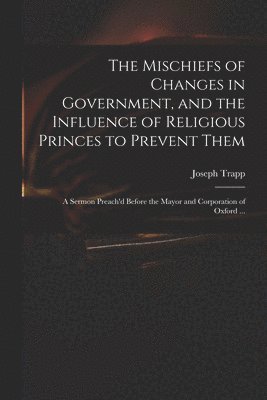 The Mischiefs of Changes in Government, and the Influence of Religious Princes to Prevent Them 1