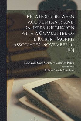 Relations Between Accountants and Bankers [microform]. Discussion With a Committee of the Robert Morris Associates. November 16, 1931 1