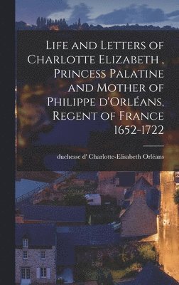 bokomslag Life and Letters of Charlotte Elizabeth [microform], Princess Palatine and Mother of Philippe D'Orlans, Regent of France 1652-1722