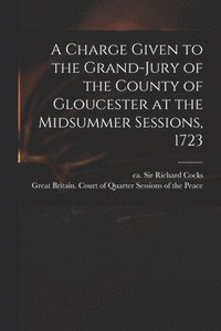 bokomslag A Charge Given to the Grand-jury of the County of Gloucester at the Midsummer Sessions, 1723