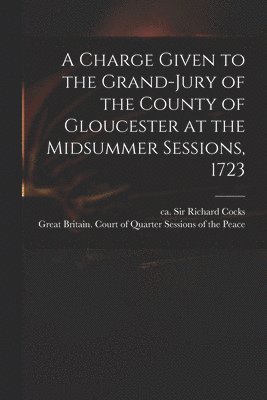 Richard Cocks, Great Britain Court of Quarter Sessi - Charge Given to the Grand-jury of the County of Gloucester at the Midsummer Sessions, 1723, Häftad