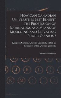 bokomslag How Can Canadian Universities Best Benefit the Profession of Journalism, as a Means of Moulding and Elevating Public Opinion? [microform]