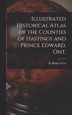 Illustrated Historical Atlas of the Counties of Hastings and Prince Edward, Ont. [microform] 1