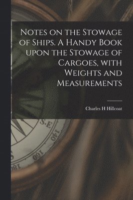 Notes on the Stowage of Ships [microform]. A Handy Book Upon the Stowage of Cargoes, With Weights and Measurements 1