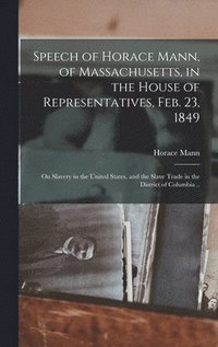 bokomslag Speech of Horace Mann, of Massachusetts, in the House of Representatives, Feb. 23, 1849; on Slavery in the United States, and the Slave Trade in the District of Columbia ..