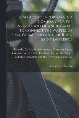 bokomslag An Act to Incorporate a Company for the Construction of a Ship Canal to Connect the Waters of Lake Champlain and the River Saint Lawrence [microform]