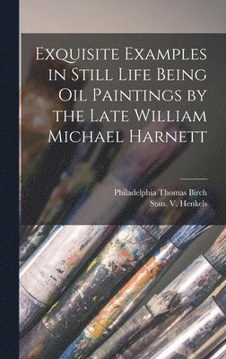 Exquisite Examples in Still Life Being Oil Paintings by the Late William Michael Harnett, Inbunden