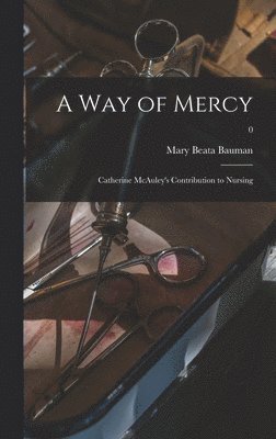A Way of Mercy; Catherine McAuley's Contribution to Nursing; 0