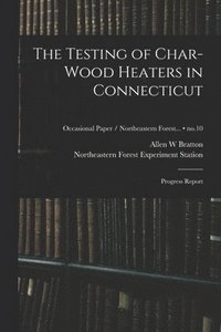 bokomslag The Testing of Char-wood Heaters in Connecticut: Progress Report; no.10