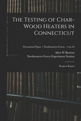 bokomslag The Testing of Char-wood Heaters in Connecticut: Progress Report; no.10