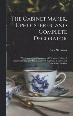 Peter 1765-1844 Nicholson - Cabinet Maker, Upholsterer, and Complete Decorator, Inbunden