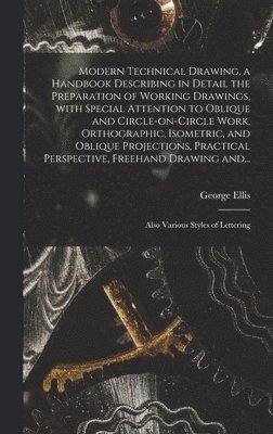George 1854-1930 Ellis - Modern Technical Drawing, a Handbook Describing in Detail the Preparation of Working Drawings, With Special Attention to Oblique and Circle-on-circle Work, Orthographic, Isometric, and Oblique Projections, Practical Perspective, Freehand Drawing And..., Inbunden