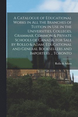 bokomslag A Catalogue of Educational Works in All the Branches of Tuition in Use in the Universities, Colleges, Grammar, Common & Private Schools of Canada, for Sale by Rollo & Adam, Educational and General