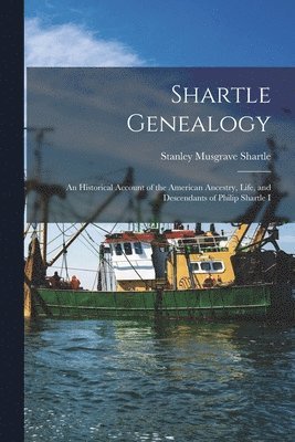 bokomslag Shartle Genealogy: an Historical Account of the American Ancestry, Life, and Descendants of Philip Shartle I