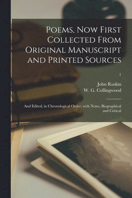 Poems, Now First Collected From Original Manuscript and Printed Sources; and Edited, in Chronological Order, With Notes, Biographical and Critical; 1 1