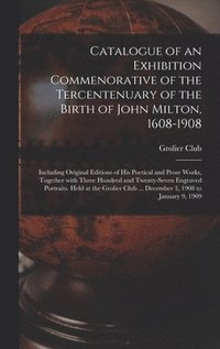 bokomslag Catalogue of an Exhibition Commenorative of the Tercentenuary of the Birth of John Milton, 1608-1908; Including Original Editions of His Poetical and Prose Works, Together With Three Hundred and
