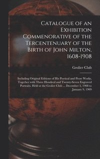 bokomslag Catalogue of an Exhibition Commenorative of the Tercentenuary of the Birth of John Milton, 1608-1908; Including Original Editions of His Poetical and Prose Works, Together With Three Hundred and Tw...