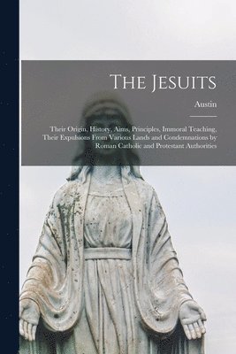 bokomslag The Jesuits; Their Origin, History, Aims, Principles, Immoral Teaching, Their Expulsions From Various Lands and Condemnations by Roman Catholic and Protestant Authorities