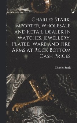 Charles Stark, Importer, Wholesale and Retail Dealer in Watches, Jewellery, Plated-ware and Fire Arms at Rock Bottom Cash Prices [microform] 1