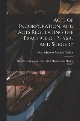 Massachusetts Medical Society - Acts of Incorporation, and Acts Regulating the Practice of Physic and Surgery, Häftad