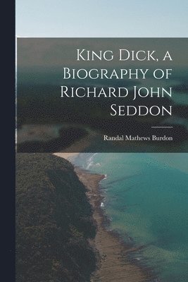 bokomslag King Dick, a Biography of Richard John Seddon