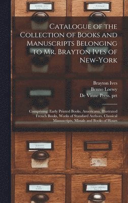Catalogue of the Collection of Books and Manuscripts Belonging to Mr. Brayton Ives of New-York 1