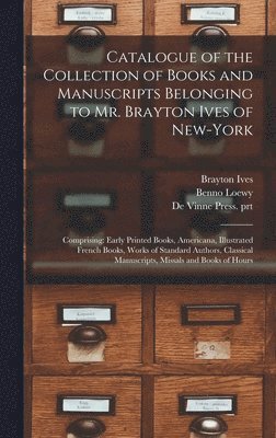 Catalogue of the Collection of Books and Manuscripts Belonging to Mr. Brayton Ives of New-York