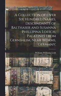 bokomslag A Collection of Over Six Hundred Names, Descendants of Balthaser and Susanna Phillipina Loesch, Palatines From Gernsheim, Near Worms, Germany;