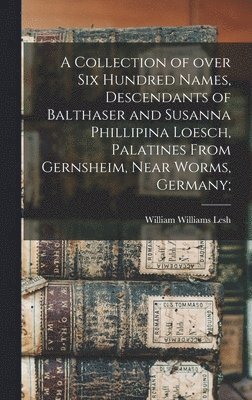 bokomslag A Collection of Over Six Hundred Names, Descendants of Balthaser and Susanna Phillipina Loesch, Palatines From Gernsheim, Near Worms, Germany;