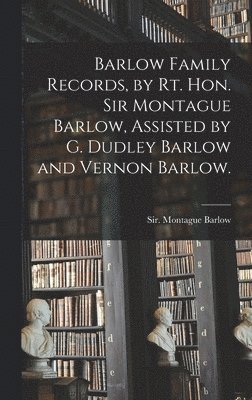 Barlow Family Records, by Rt. Hon. Sir Montague Barlow, Assisted by G. Dudley Barlow and Vernon Barlow. 1